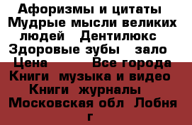 Афоризмы и цитаты. Мудрые мысли великих людей  «Дентилюкс». Здоровые зубы — зало › Цена ­ 293 - Все города Книги, музыка и видео » Книги, журналы   . Московская обл.,Лобня г.